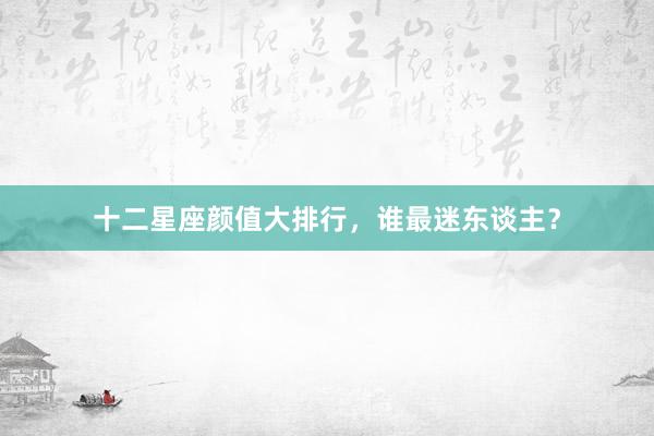 十二星座颜值大排行，谁最迷东谈主？