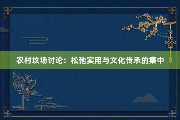 农村坟场讨论：松弛实用与文化传承的集中